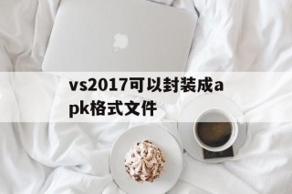 vs2017可以封装成apk格式文件的简单介绍