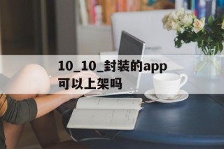 10_10_封装的app可以上架吗的简单介绍