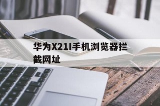 关于华为X21I手机浏览器拦截网址的信息