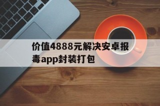 价值4888元解决安卓报毒app封装打包的简单介绍