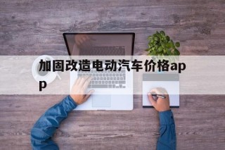 加固改造电动汽车价格app的简单介绍