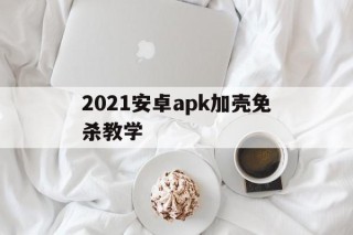 2021安卓apk加壳免杀教学的简单介绍