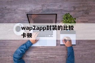 wap2app封装的比较卡顿的简单介绍