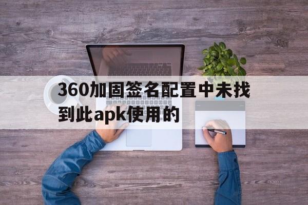 360加固签名配置中未找到此apk使用的 - APK报毒处理平台-apk防红链接-防封链接-安卓过毒免杀-稳定不掉签名TG:@AICDN8  第1张