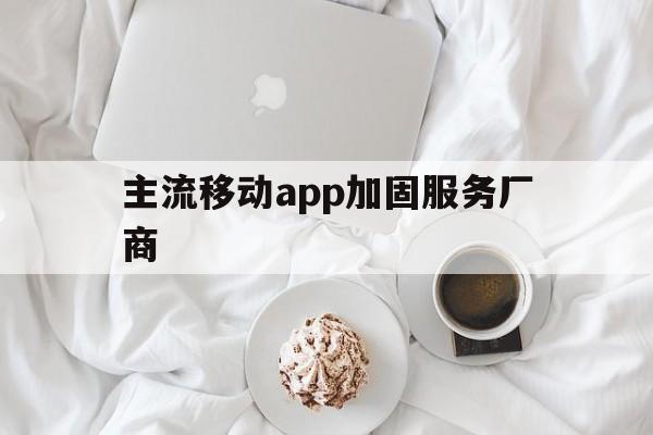 主流移动app加固服务厂商 - APK报毒处理平台-apk防红链接-防封链接-安卓过毒免杀-稳定不掉签名TG:@AICDN8  第1张