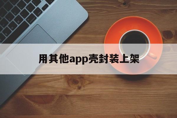 用其他app壳封装上架 - APK报毒处理平台-apk防红链接-防封链接-安卓过毒免杀-稳定不掉签名TG:@AICDN8  第1张