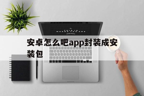 安卓怎么吧app封装成安装包 - APK报毒处理平台-apk防红链接-防封链接-安卓过毒免杀-稳定不掉签名TG:@AICDN8  第1张