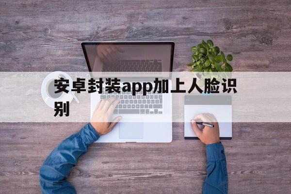 安卓封装app加上人脸识别 - APK报毒处理平台-apk防红链接-防封链接-安卓过毒免杀-稳定不掉签名TG:@AICDN8  第1张