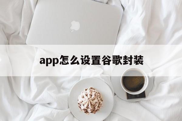 app怎么设置谷歌封装 - APK报毒处理平台-apk防红链接-防封链接-安卓过毒免杀-稳定不掉签名TG:@AICDN8  第1张