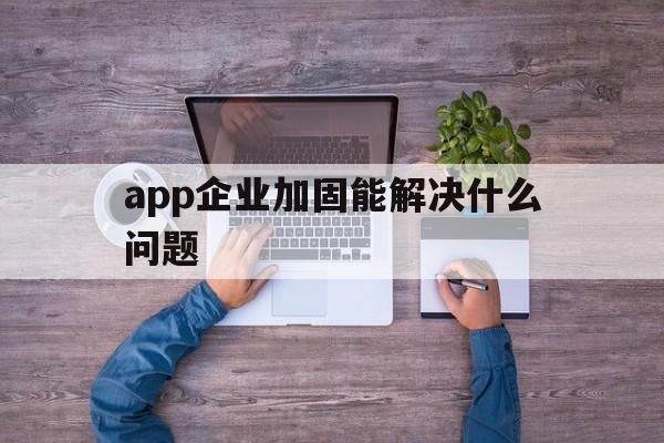 app企业加固能解决什么问题 - APK报毒处理平台-apk防红链接-防封链接-安卓过毒免杀-稳定不掉签名TG:@AICDN8  第1张