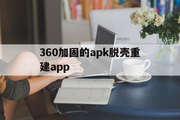 360加固的apk脱壳重建app的简单介绍  第1张