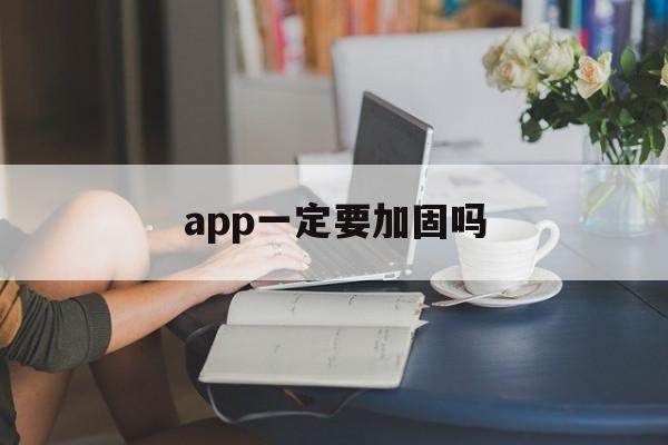 app一定要加固吗 - APK报毒处理平台-apk防红链接-防封链接-安卓过毒免杀-稳定不掉签名TG:@AICDN8  第1张