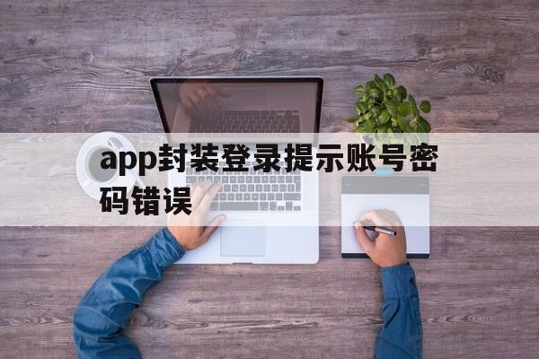 app封装登录提示账号密码错误 - APK报毒处理平台-apk防红链接-防封链接-安卓过毒免杀-稳定不掉签名TG:@AICDN8  第1张