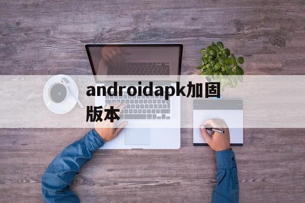 关于androidapk加固版本的信息  第1张