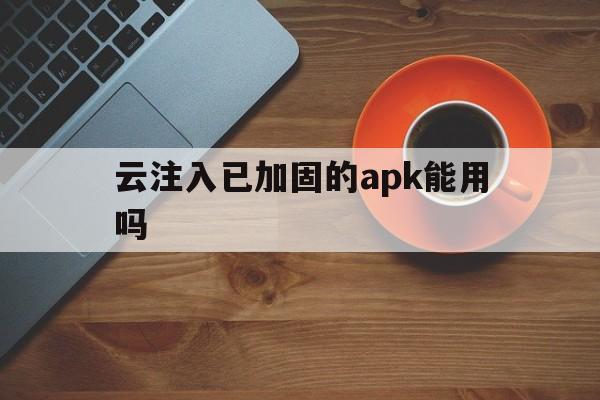 云注入已加固的apk能用吗 - APK报毒处理平台-apk防红链接-防封链接-安卓过毒免杀-稳定不掉签名TG:@AICDN8  第1张