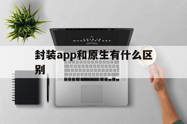 封装app和原生有什么区别 - APK报毒处理平台-apk防红链接-防封链接-安卓过毒免杀-稳定不掉签名TG:@AICDN8  第1张