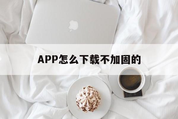 APP怎么下载不加固的 - APK报毒处理平台-apk防红链接-防封链接-安卓过毒免杀-稳定不掉签名TG:@AICDN8  第1张