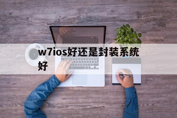 w7ios好还是封装系统好 - APK报毒处理平台-apk防红链接-防封链接-安卓过毒免杀-稳定不掉签名TG:@AICDN8  第1张