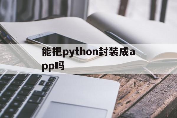 能把python封装成app吗 - APK报毒处理平台-apk防红链接-防封链接-安卓过毒免杀-稳定不掉签名TG:@AICDN8  第1张