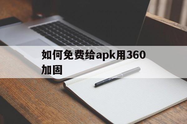 如何免费给apk用360加固的简单介绍  第1张