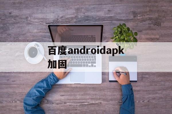 包含百度androidapk加固的词条  第1张