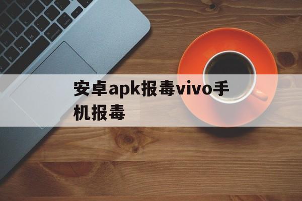 包含安卓apk报毒vivo手机报毒的词条  第1张