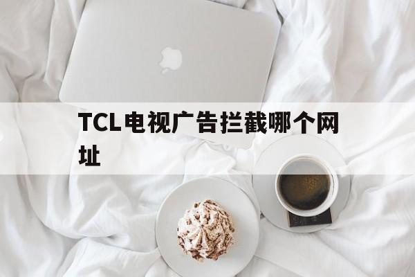 TCL电视广告拦截哪个网址 - 谷歌防红💯域名防红解决,TG：@AICDN8  第1张